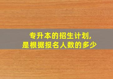 专升本的招生计划,是根据报名人数的多少