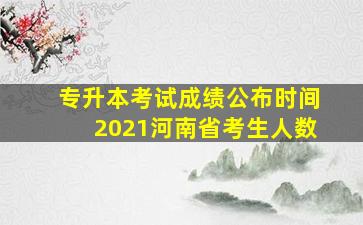 专升本考试成绩公布时间2021河南省考生人数