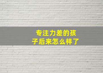 专注力差的孩子后来怎么样了