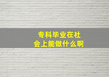 专科毕业在社会上能做什么啊