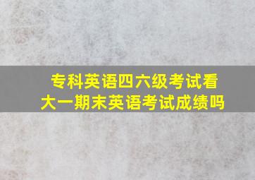 专科英语四六级考试看大一期末英语考试成绩吗