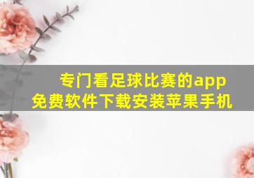 专门看足球比赛的app免费软件下载安装苹果手机