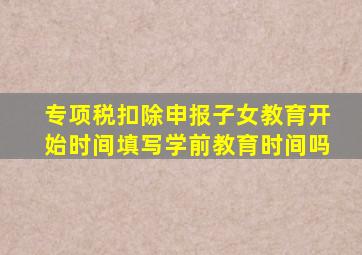 专项税扣除申报子女教育开始时间填写学前教育时间吗