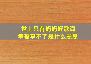 世上只有妈妈好歌词幸福享不了是什么意思