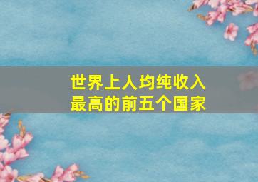 世界上人均纯收入最高的前五个国家