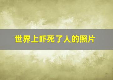 世界上吓死了人的照片