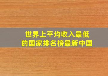 世界上平均收入最低的国家排名榜最新中国