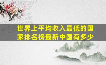 世界上平均收入最低的国家排名榜最新中国有多少