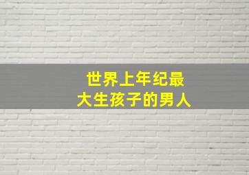 世界上年纪最大生孩子的男人