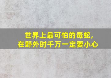 世界上最可怕的毒蛇,在野外时千万一定要小心