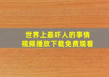 世界上最吓人的事情视频播放下载免费观看