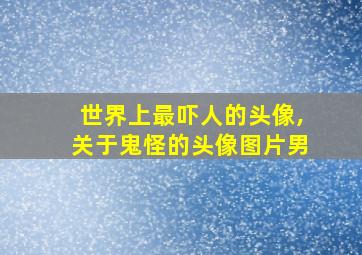 世界上最吓人的头像,关于鬼怪的头像图片男