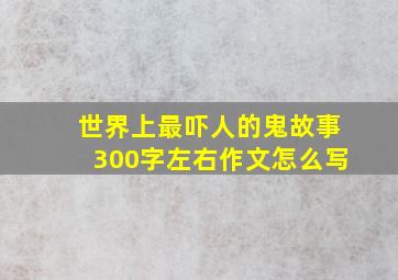 世界上最吓人的鬼故事300字左右作文怎么写