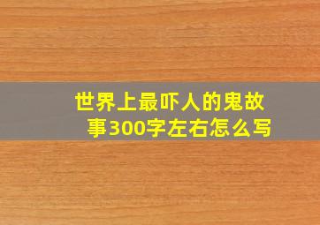 世界上最吓人的鬼故事300字左右怎么写