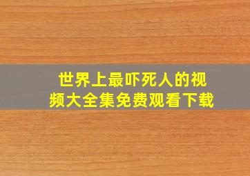 世界上最吓死人的视频大全集免费观看下载