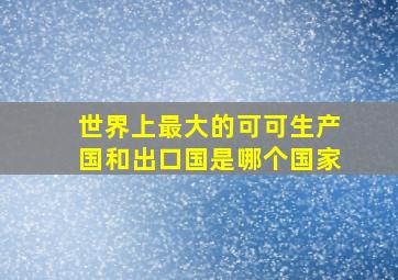 世界上最大的可可生产国和出口国是哪个国家