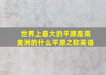 世界上最大的平原是南美洲的什么平原之称英语