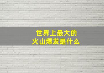 世界上最大的火山爆发是什么