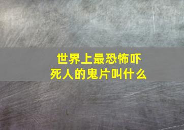 世界上最恐怖吓死人的鬼片叫什么