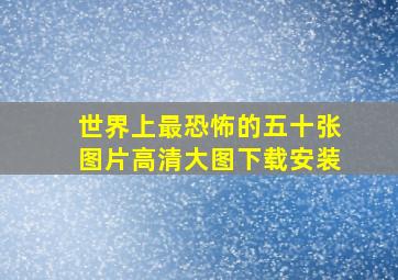 世界上最恐怖的五十张图片高清大图下载安装