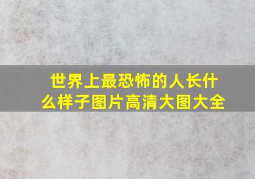 世界上最恐怖的人长什么样子图片高清大图大全