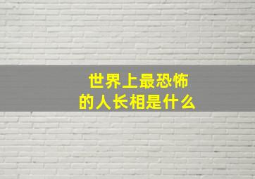 世界上最恐怖的人长相是什么