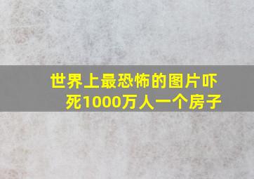 世界上最恐怖的图片吓死1000万人一个房子