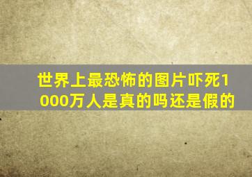 世界上最恐怖的图片吓死1000万人是真的吗还是假的