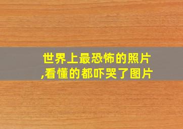 世界上最恐怖的照片,看懂的都吓哭了图片