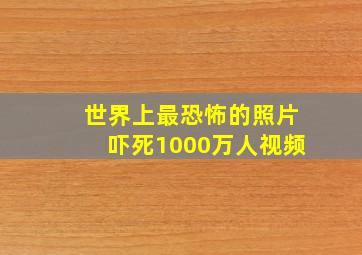 世界上最恐怖的照片吓死1000万人视频