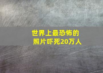 世界上最恐怖的照片吓死20万人