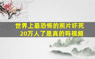 世界上最恐怖的照片吓死20万人了是真的吗视频