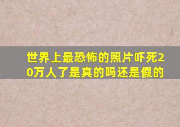 世界上最恐怖的照片吓死20万人了是真的吗还是假的