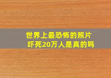 世界上最恐怖的照片吓死20万人是真的吗