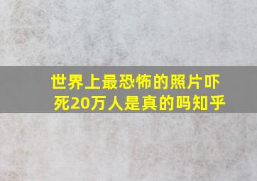 世界上最恐怖的照片吓死20万人是真的吗知乎