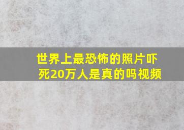 世界上最恐怖的照片吓死20万人是真的吗视频