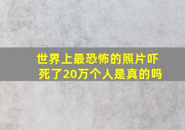 世界上最恐怖的照片吓死了20万个人是真的吗