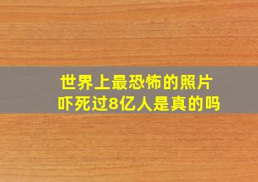 世界上最恐怖的照片吓死过8亿人是真的吗