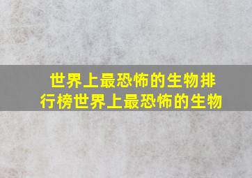 世界上最恐怖的生物排行榜世界上最恐怖的生物