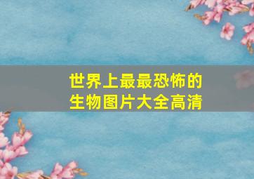 世界上最最恐怖的生物图片大全高清