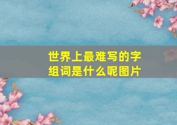 世界上最难写的字组词是什么呢图片