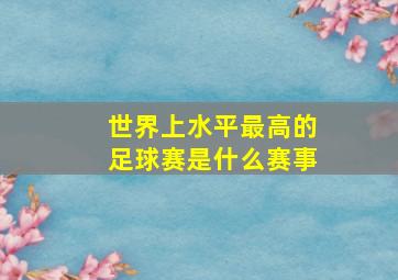 世界上水平最高的足球赛是什么赛事