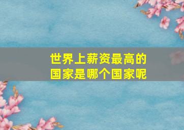 世界上薪资最高的国家是哪个国家呢