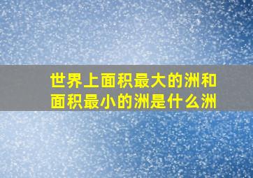 世界上面积最大的洲和面积最小的洲是什么洲