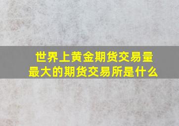 世界上黄金期货交易量最大的期货交易所是什么