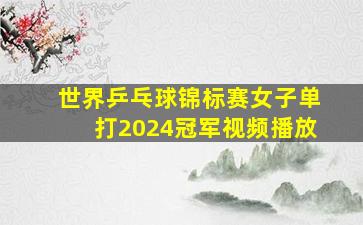 世界乒乓球锦标赛女子单打2024冠军视频播放