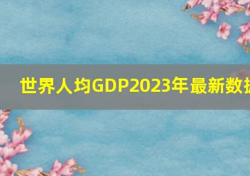 世界人均GDP2023年最新数据