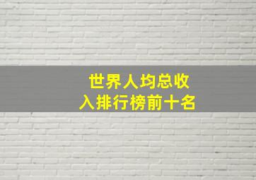 世界人均总收入排行榜前十名