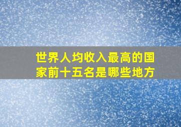 世界人均收入最高的国家前十五名是哪些地方