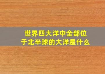 世界四大洋中全部位于北半球的大洋是什么